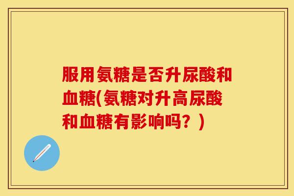 服用氨糖是否升尿酸和血糖(氨糖对升高尿酸和血糖有影响吗？)