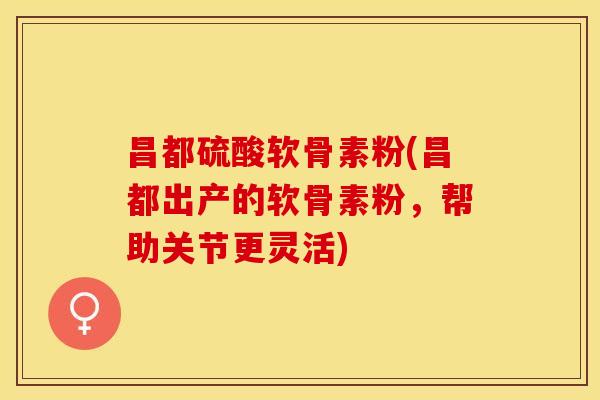 昌都硫酸软骨素粉(昌都出产的软骨素粉，帮助关节更灵活)