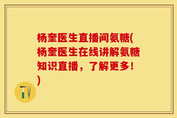 杨奎医生直播间氨糖(杨奎医生在线讲解氨糖知识直播，了解更多！)