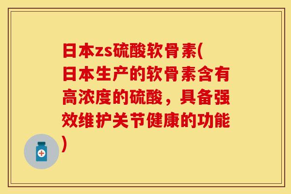 日本zs硫酸软骨素(日本生产的软骨素含有高浓度的硫酸，具备强效维护关节健康的功能)