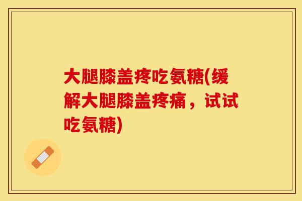 大腿膝盖疼吃氨糖(缓解大腿膝盖，试试吃氨糖)