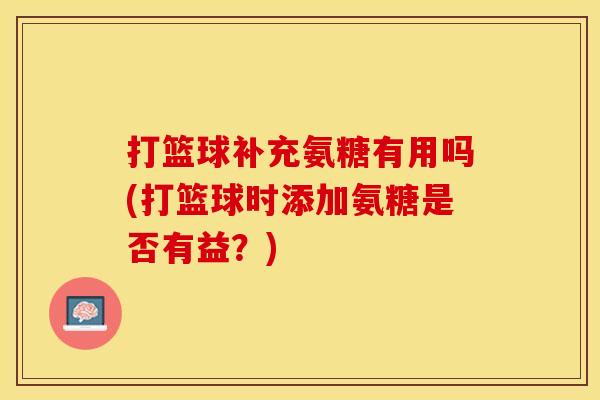 打篮球补充氨糖有用吗(打篮球时添加氨糖是否有益?) 打篮球补充氨糖有用吗(打篮球时添加氨糖是否有益?)