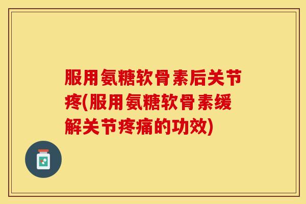服用氨糖软骨素后关节疼(服用氨糖软骨素缓解关节的功效) 服用氨糖软骨素后关节疼(服用氨糖软骨素缓解关节的功效)