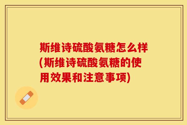 斯维诗硫酸氨糖怎么样(斯维诗硫酸氨糖的使用效果和注意事项)
