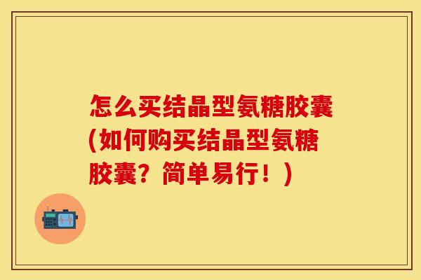 怎么买结晶型氨糖胶囊(如何购买结晶型氨糖胶囊?简单易行!) 怎么买结晶型氨糖胶囊(如何购买结晶型氨糖胶囊?简单易行!)