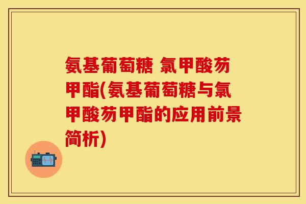 氨基葡萄糖 氯甲酸芴甲酯(氨基葡萄糖与氯甲酸芴甲酯的应用前景简析)