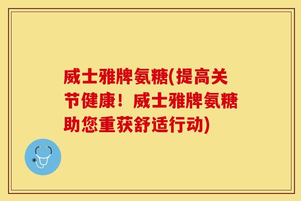 威士雅牌氨糖(提高关节健康！威士雅牌氨糖助您重获舒适行动)