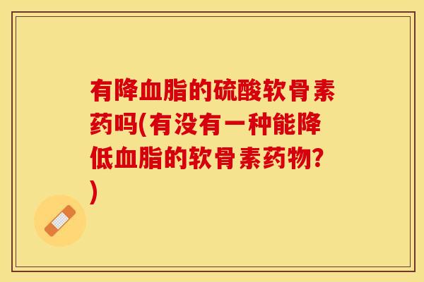 有降血脂的硫酸软骨素药吗(有没有一种能降低血脂的软骨素药物？)