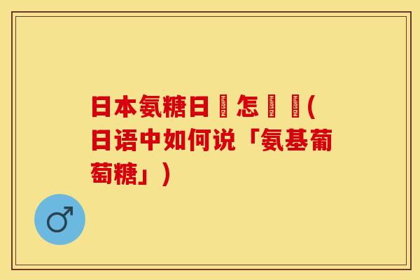 日本氨糖日語怎麼說(日语中如何说「氨基葡萄糖」)