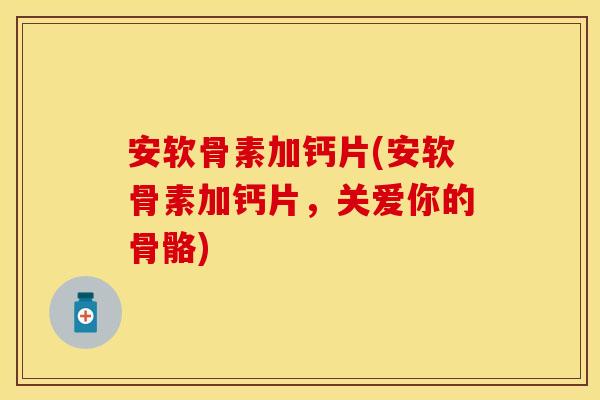 安软骨素加钙片(安软骨素加钙片，关爱你的骨骼)