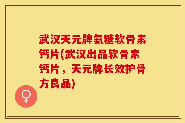 武汉天元牌氨糖软骨素钙片(武汉出品软骨素钙片，天元牌长效护骨方良品)