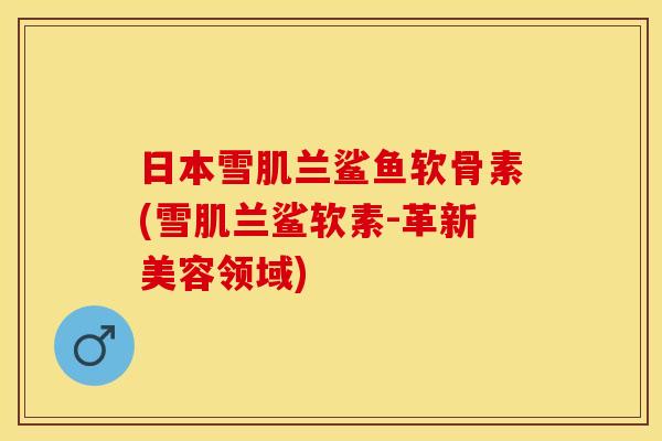 日本雪肌兰鲨鱼软骨素(雪肌兰鲨软素-革新美容领域)