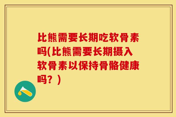 比熊需要长期吃软骨素吗(比熊需要长期摄入软骨素以保持骨骼健康吗？)