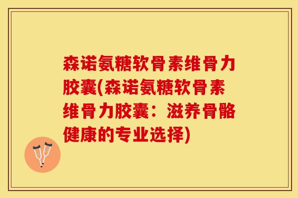 森诺氨糖软骨素维骨力胶囊(森诺氨糖软骨素维骨力胶囊：滋养骨骼健康的专业选择)