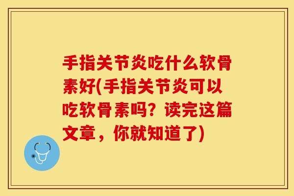 手指关节炎吃什么软骨素好(手指关节炎可以吃软骨素吗？读完这篇文章，你就知道了)