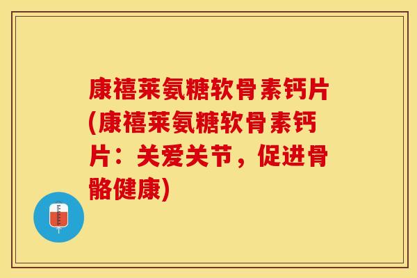 康禧莱氨糖软骨素钙片(康禧莱氨糖软骨素钙片：关爱关节，促进骨骼健康)