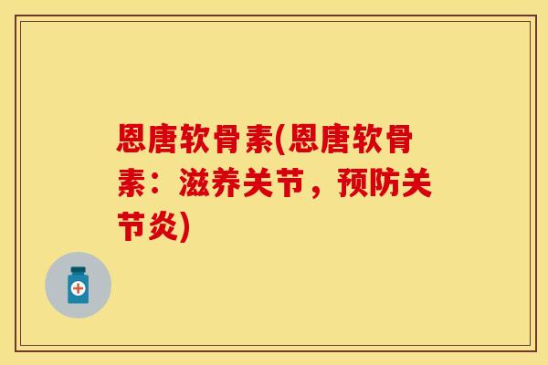 恩唐软骨素(恩唐软骨素：滋养关节，预防关节炎)