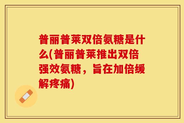 普丽普莱双倍氨糖是什么(普丽普莱推出双倍强效氨糖，旨在加倍缓解疼痛)