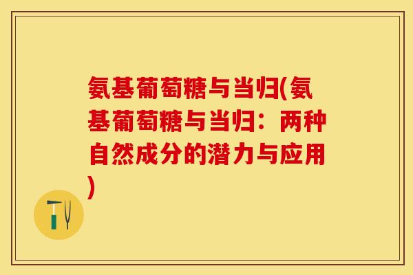 氨基葡萄糖与当归(氨基葡萄糖与当归：两种自然成分的潜力与应用)