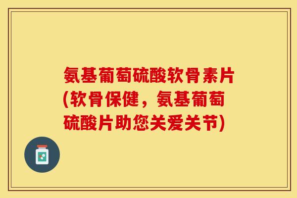 氨基葡萄硫酸软骨素片(软骨保健，氨基葡萄硫酸片助您关爱关节)