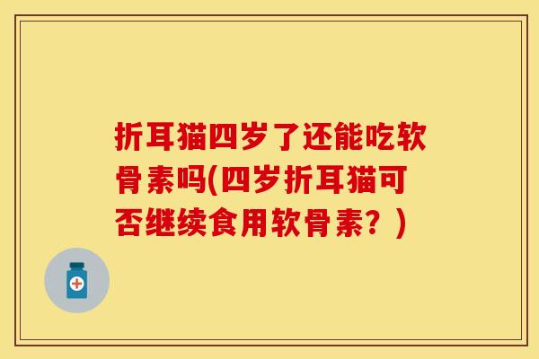 折耳猫四岁了还能吃软骨素吗(四岁折耳猫可否继续食用软骨素？)