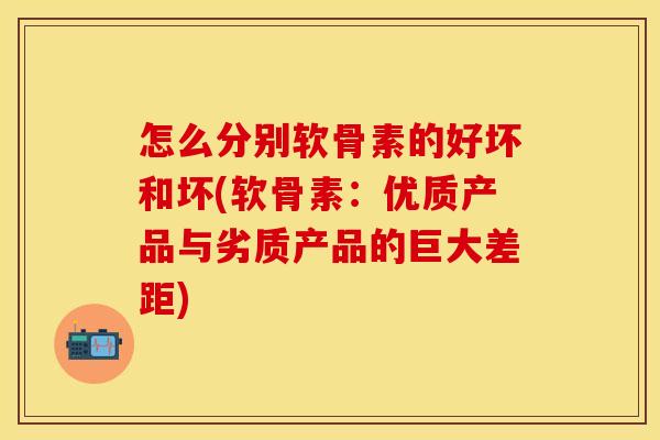 怎么分别软骨素的好坏和坏(软骨素:优质产品与劣质产品的巨大差距) 怎么分别软骨素的好坏和坏(软骨素:优质产品与劣质产品的巨大差距)