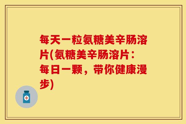 每天一粒氨糖美辛肠溶片(氨糖美辛肠溶片：每日一颗，带你健康漫步)
