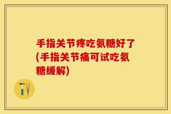 手指关节疼吃氨糖好了(手指关节痛可试吃氨糖缓解)