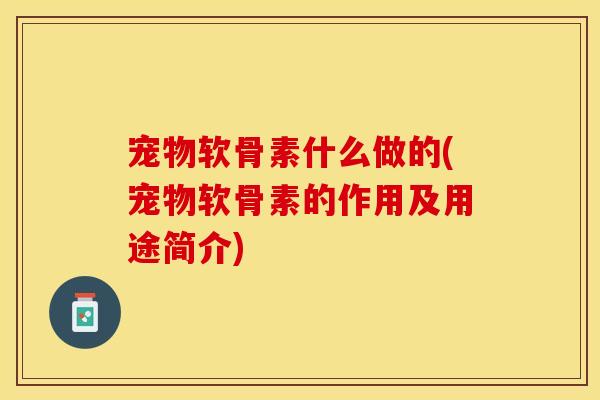 宠物软骨素什么做的(宠物软骨素的作用及用途简介) 宠物软骨素什么做的(宠物软骨素的作用及用途简介)