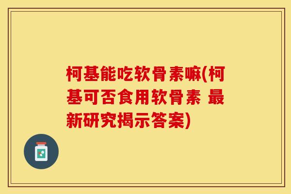 柯基能吃软骨素嘛(柯基可否食用软骨素 最新研究揭示答案)