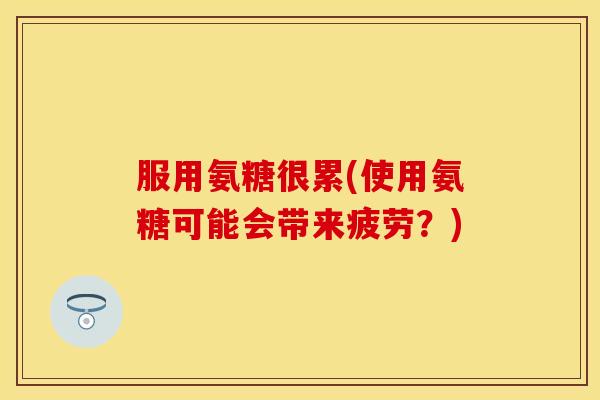 服用氨糖很累(使用氨糖可能会带来疲劳？)