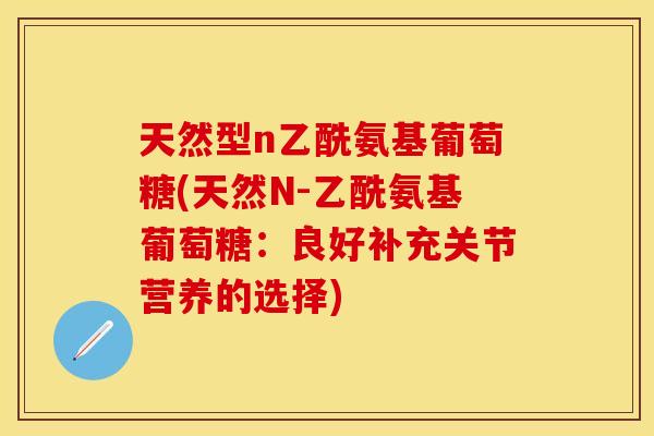 天然型n乙酰氨基葡萄糖(天然N-乙酰氨基葡萄糖：良好补充关节营养的选择)