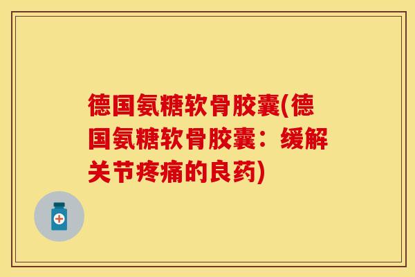 德国氨糖软骨胶囊(德国氨糖软骨胶囊:缓解关节的良药) 德国氨糖软骨胶囊(德国氨糖软骨胶囊:缓解关节的良药)