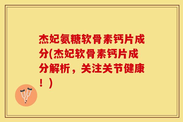 杰妃氨糖软骨素钙片成分(杰妃软骨素钙片成分解析，关注关节健康！)