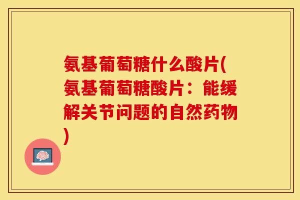 氨基葡萄糖什么酸片(氨基葡萄糖酸片：能缓解关节问题的自然药物)