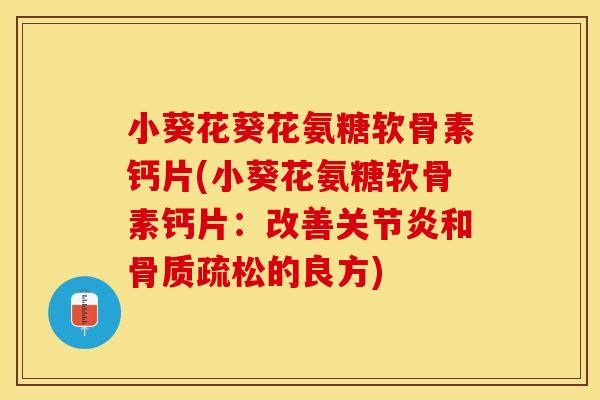 小葵花葵花氨糖软骨素钙片(小葵花氨糖软骨素钙片：改善关节炎和骨质疏松的良方)