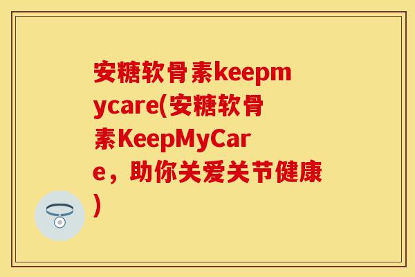 安糖软骨素keepmycare(安糖软骨素KeepMyCare，助你关爱关节健康)
