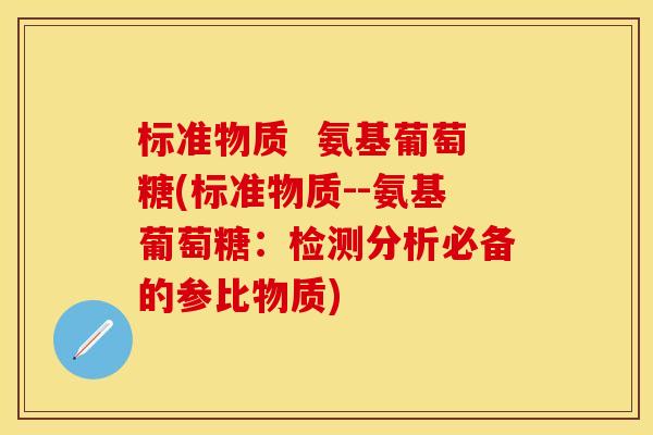 标准物质 氨基葡萄糖(标准物质--氨基葡萄糖:检测分析必备的参比物质) 标准物质 氨基葡萄糖(标准物质--氨基葡萄糖:检测分析必备的参比物质)