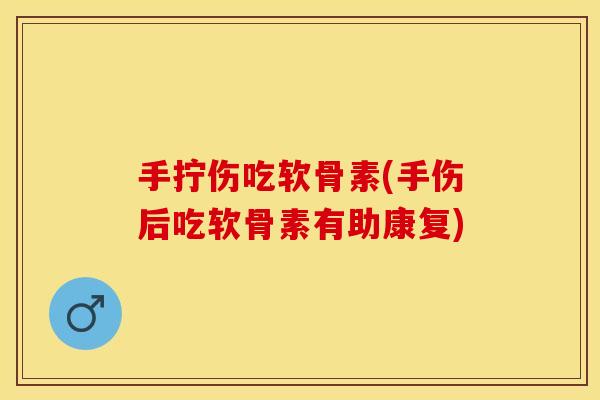 手拧伤吃软骨素(手伤后吃软骨素有助康复) 手拧伤吃软骨素(手伤后吃软骨素有助康复)