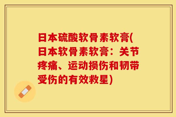 日本硫酸软骨素软膏(日本软骨素软膏:关节、运动损伤和韧带受伤的有效救星) 日本硫酸软骨素软膏(日本软骨素软膏:关节、运动损伤和韧带受伤的有效救星)