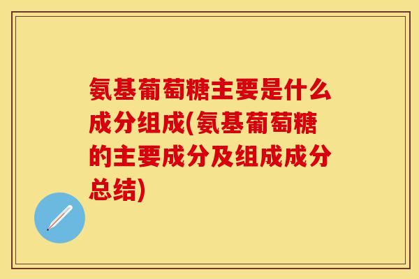 氨基葡萄糖主要是什么成分组成(氨基葡萄糖的主要成分及组成成分总结) 氨基葡萄糖主要是什么成分组成(氨基葡萄糖的主要成分及组成成分总结)