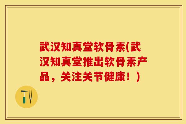 武汉知真堂软骨素(武汉知真堂推出软骨素产品,关注关节健康!) 武汉知真堂软骨素(武汉知真堂推出软骨素产品,关注关节健康!)
