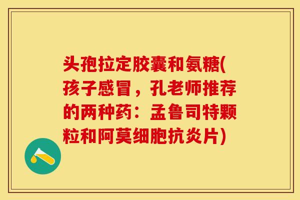 头孢拉定胶囊和氨糖(孩子,孔老师推荐的两种药:孟鲁司特颗粒和阿莫细胞片) 头孢拉定胶囊和氨糖(孩子,孔老师推荐的两种药:孟鲁司特颗粒和阿莫细胞片)