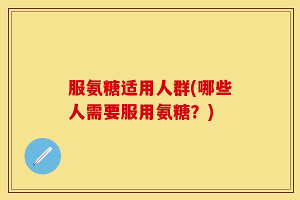 服氨糖适用人群(哪些人需要服用氨糖？)