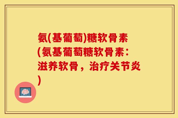 氨(基葡萄)糖软骨素(氨基葡萄糖软骨素：滋养软骨，治疗关节炎)