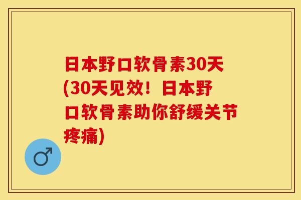 日本野口软骨素30天(30天见效！日本野口软骨素助你舒缓关节疼痛)