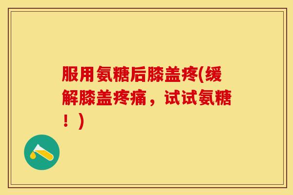 服用氨糖后膝盖疼(缓解膝盖疼痛，试试氨糖！)