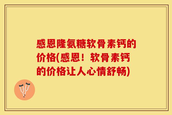 感恩隆氨糖软骨素钙的价格(感恩！软骨素钙的价格让人心情舒畅)