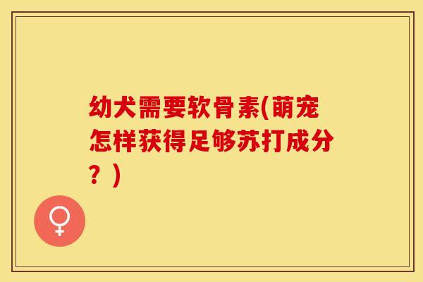 幼犬需要软骨素(萌宠怎样获得足够苏打成分？)