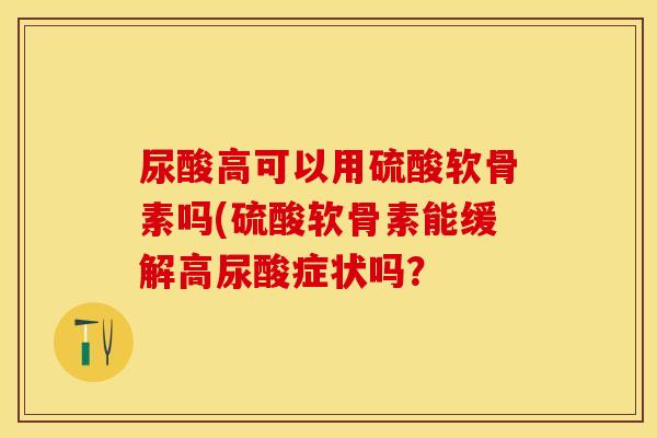 尿酸高可以用硫酸软骨素吗(硫酸软骨素能缓解高尿酸症状吗？